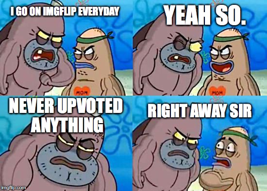 Is it even possible? | YEAH SO. I GO ON IMGFLIP EVERYDAY; NEVER UPVOTED ANYTHING; RIGHT AWAY SIR | image tagged in welcome to the salty spitoon,funny,front page | made w/ Imgflip meme maker