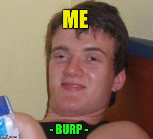 10 Guy Meme | ME - BURP - | image tagged in memes,10 guy | made w/ Imgflip meme maker