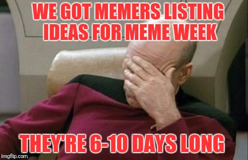 Make It So. Wait... | WE GOT MEMERS LISTING IDEAS FOR MEME WEEK; THEY'RE 6-10 DAYS LONG | image tagged in memes,captain picard facepalm | made w/ Imgflip meme maker