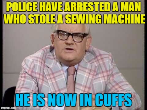 The case has been sewn up... :) | POLICE HAVE ARRESTED A MAN WHO STOLE A SEWING MACHINE; HE IS NOW IN CUFFS | image tagged in memes,ronnie barker,police,crime,tv,sewing | made w/ Imgflip meme maker