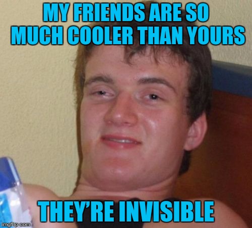 10 Guy Meme | MY FRIENDS ARE SO MUCH COOLER THAN YOURS; THEY’RE INVISIBLE | image tagged in memes,10 guy | made w/ Imgflip meme maker