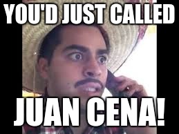 Juan cena | YOU'D JUST CALLED; JUAN CENA! | image tagged in juan cena | made w/ Imgflip meme maker