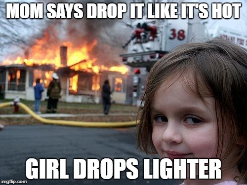 Disaster Girl Meme | MOM SAYS DROP IT LIKE IT'S HOT; GIRL DROPS LIGHTER | image tagged in memes,disaster girl | made w/ Imgflip meme maker
