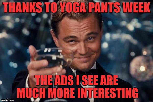 beats the hell out of seeing guitars all the time | THANKS TO YOGA PANTS WEEK; THE ADS I SEE ARE MUCH MORE INTERESTING | image tagged in memes,leonardo dicaprio cheers | made w/ Imgflip meme maker
