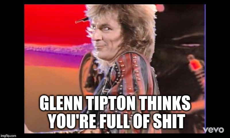Glenn Tipton thinks you're full of shit | GLENN TIPTON THINKS YOU'RE FULL OF SHIT | image tagged in glenn tipton thinks you're full of shit,memes | made w/ Imgflip meme maker