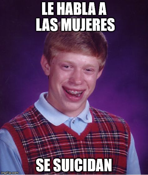 Bad Luck Brian | LE HABLA A LAS MUJERES; SE SUICIDAN | image tagged in memes,bad luck brian | made w/ Imgflip meme maker