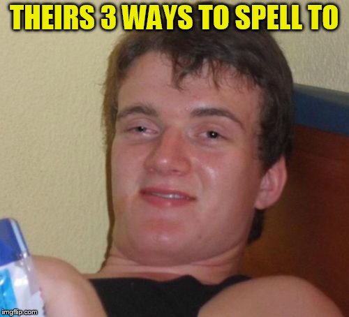 10 Guy Meme | THEIRS 3 WAYS TO SPELL TO | image tagged in memes,10 guy | made w/ Imgflip meme maker
