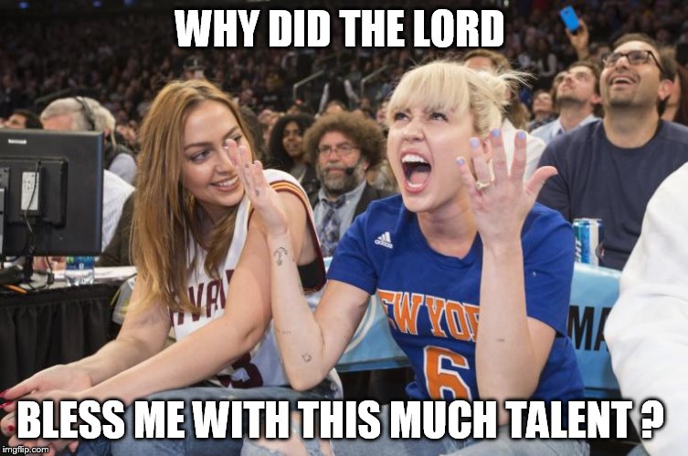 WHY DID THE LORD; BLESS ME WITH THIS MUCH TALENT ? | image tagged in miley montana,miley cyrus,new york knicks,hollywood | made w/ Imgflip meme maker