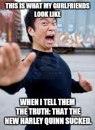 Angry Asian | THIS IS WHAT MY GURLFRIENDS LOOK LIKE; WHEN I TELL THEM THE TRUTH: THAT THE NEW HARLEY QUINN SUCKED. | image tagged in memes,angry asian,suicide squad | made w/ Imgflip meme maker