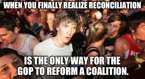 Sudden Clarity Clarence Meme | WHEN YOU FINALLY REALIZE RECONCILIATION; IS THE ONLY WAY FOR THE GOP TO REFORM A COALITION. | image tagged in memes,sudden clarity clarence | made w/ Imgflip meme maker