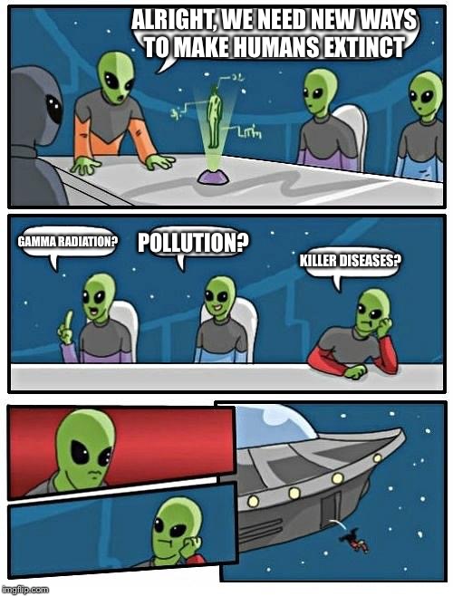 Alien Meeting Suggestion | ALRIGHT, WE NEED NEW WAYS TO MAKE HUMANS EXTINCT; GAMMA RADIATION? POLLUTION? KILLER DISEASES? | image tagged in memes,alien meeting suggestion | made w/ Imgflip meme maker