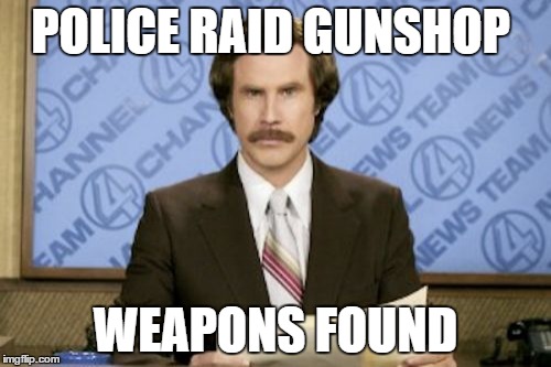 Ron Burgundy Meme | POLICE RAID GUNSHOP; WEAPONS FOUND | image tagged in memes,ron burgundy | made w/ Imgflip meme maker