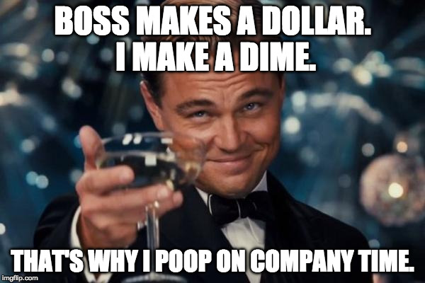 And I save on my water bill/ | BOSS MAKES A DOLLAR. I MAKE A DIME. THAT'S WHY I POOP ON COMPANY TIME. | image tagged in memes,leonardo dicaprio cheers,poop,company | made w/ Imgflip meme maker
