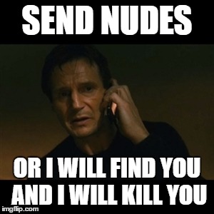 Liam Neeson Taken Meme | SEND NUDES; OR I WILL FIND YOU AND I WILL KILL YOU | image tagged in memes,liam neeson taken | made w/ Imgflip meme maker