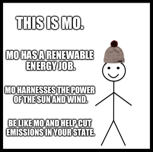 Be Like Bill Meme | THIS IS MO. MO HAS A RENEWABLE ENERGY JOB. MO HARNESSES THE POWER OF THE SUN AND WIND. BE LIKE MO AND HELP CUT EMISSIONS IN YOUR STATE. | image tagged in memes,be like bill | made w/ Imgflip meme maker