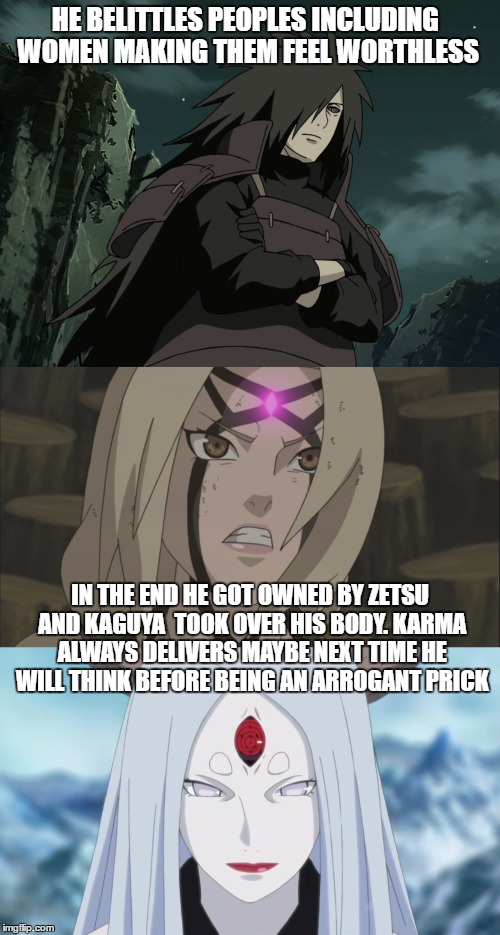 Madara being an arrogant prick |  HE BELITTLES PEOPLES INCLUDING WOMEN MAKING THEM FEEL WORTHLESS; IN THE END HE GOT OWNED BY ZETSU AND KAGUYA  TOOK OVER HIS BODY. KARMA ALWAYS DELIVERS MAYBE NEXT TIME HE WILL THINK BEFORE BEING AN ARROGANT PRICK | image tagged in madara,tsunade,naruto shippuden,kaguya | made w/ Imgflip meme maker