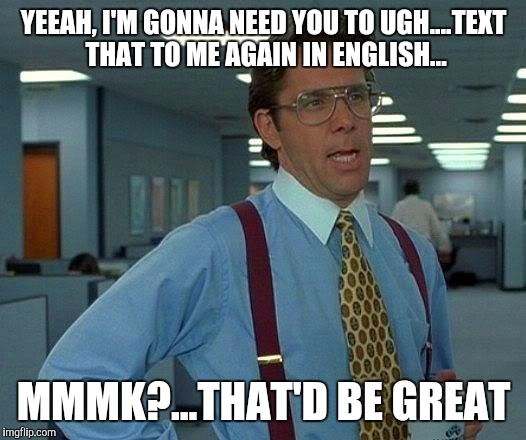 That Would Be Great | YEEAH, I'M GONNA NEED YOU TO UGH....TEXT THAT TO ME AGAIN IN ENGLISH... MMMK?...THAT'D BE GREAT | image tagged in memes,that would be great | made w/ Imgflip meme maker