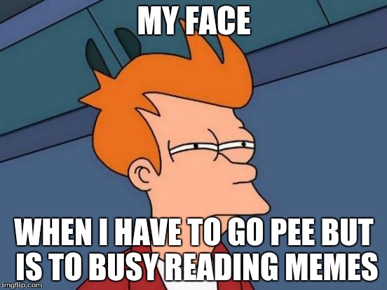 Futurama Fry | MY FACE; WHEN I HAVE TO GO PEE BUT IS TO BUSY READING MEMES | image tagged in memes,futurama fry | made w/ Imgflip meme maker