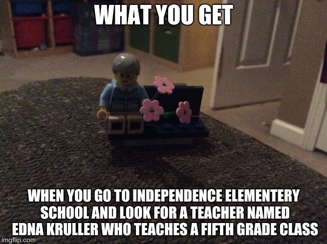 Edna Kruller | WHAT YOU GET; WHEN YOU GO TO INDEPENDENCE ELEMENTERY SCHOOL AND LOOK FOR A TEACHER NAMED EDNA KRULLER WHO TEACHES A FIFTH GRADE CLASS | image tagged in edna kruller | made w/ Imgflip meme maker