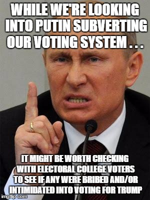AngryPutin | WHILE WE'RE LOOKING INTO PUTIN SUBVERTING OUR VOTING SYSTEM . . . IT MIGHT BE WORTH CHECKING WITH ELECTORAL COLLEGE VOTERS TO SEE IF ANY WERE BRIBED AND/OR INTIMIDATED INTO VOTING FOR TRUMP | image tagged in angryputin | made w/ Imgflip meme maker