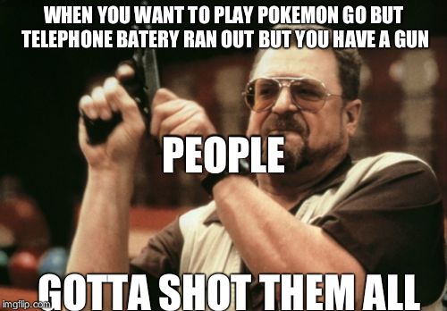 Am I The Only One Around Here | WHEN YOU WANT TO PLAY POKEMON GO BUT TELEPHONE BATERY RAN OUT BUT YOU HAVE A GUN; PEOPLE; GOTTA SHOT THEM ALL | image tagged in memes,am i the only one around here | made w/ Imgflip meme maker