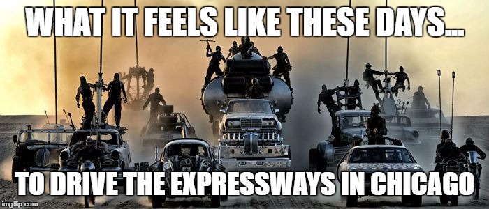 Driving in Chicago be like.. | WHAT IT FEELS LIKE THESE DAYS... TO DRIVE THE EXPRESSWAYS IN CHICAGO | image tagged in mad max fury road,gun violence | made w/ Imgflip meme maker