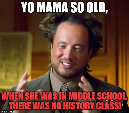 Ancient Aliens Meme | YO MAMA SO OLD, WHEN SHE WAS IN MIDDLE SCHOOL, THERE WAS NO HISTORY CLASS! | image tagged in memes,ancient aliens | made w/ Imgflip meme maker