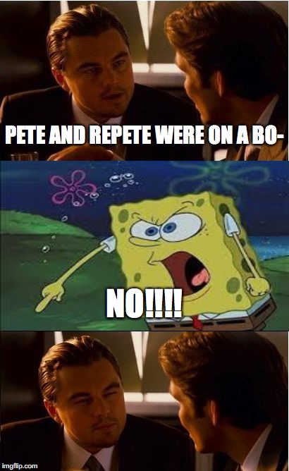 dam you tammyfay | PETE AND REPETE WERE ON A BO-; NO!!!! | image tagged in memes,inception | made w/ Imgflip meme maker