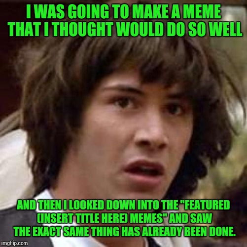 Has this ever happened to anyone else? | I WAS GOING TO MAKE A MEME THAT I THOUGHT WOULD DO SO WELL; AND THEN I LOOKED DOWN INTO THE "FEATURED (INSERT TITLE HERE) MEMES" AND SAW THE EXACT SAME THING HAS ALREADY BEEN DONE. | image tagged in memes,conspiracy keanu,batman smiles,almost reposted | made w/ Imgflip meme maker