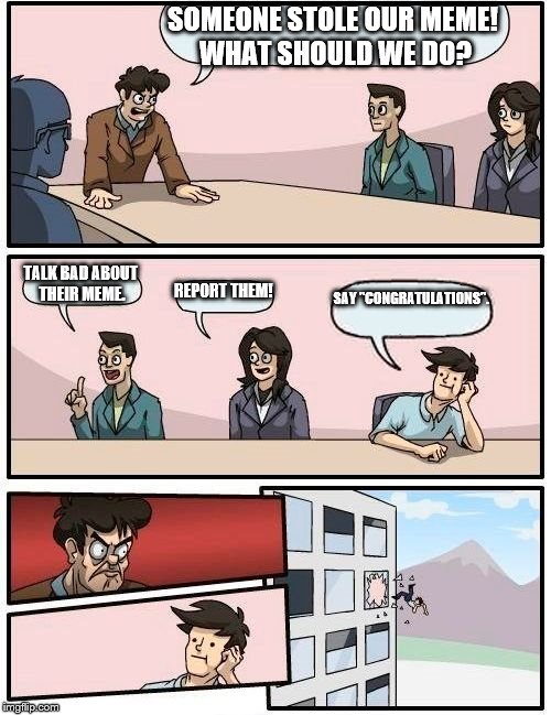 Boardroom Meeting Suggestion Meme | SOMEONE STOLE OUR MEME! WHAT SHOULD WE DO? TALK BAD ABOUT THEIR MEME. REPORT THEM! SAY "CONGRATULATIONS". | image tagged in memes,boardroom meeting suggestion | made w/ Imgflip meme maker