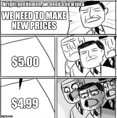 Alright Gentlemen We Need A New Idea Meme | WE NEED TO MAKE NEW PRICES; $5.00; $4.99 | image tagged in memes,alright gentlemen we need a new idea | made w/ Imgflip meme maker