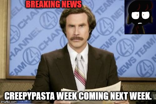 Creepypasta week's coming up! (April 8-15) | BREAKING NEWS; CREEPYPASTA WEEK COMING NEXT WEEK. | image tagged in memes,ron burgundy | made w/ Imgflip meme maker