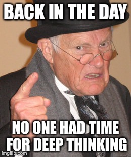 Back In My Day Meme | BACK IN THE DAY NO ONE HAD TIME FOR DEEP THINKING | image tagged in memes,back in my day | made w/ Imgflip meme maker