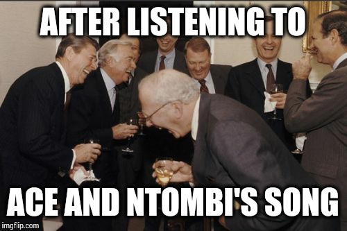 Laughing Men In Suits | AFTER LISTENING
TO; ACE AND NTOMBI'S SONG | image tagged in memes,laughing men in suits | made w/ Imgflip meme maker