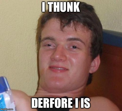 10 Guy Meme | I THUNK; DERFORE I IS | image tagged in memes,10 guy | made w/ Imgflip meme maker