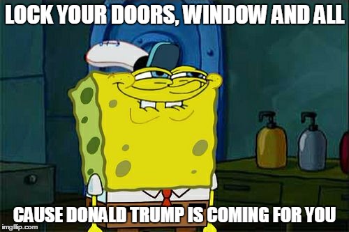Don't You Squidward | LOCK YOUR DOORS, WINDOW AND ALL; CAUSE DONALD TRUMP IS COMING FOR YOU | image tagged in memes,dont you squidward | made w/ Imgflip meme maker