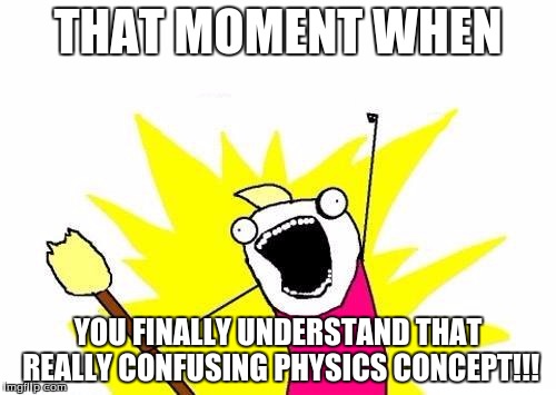 X All The Y | THAT MOMENT WHEN; YOU FINALLY UNDERSTAND THAT REALLY CONFUSING PHYSICS CONCEPT!!! | image tagged in memes,x all the y | made w/ Imgflip meme maker