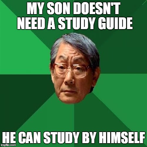 High Expectations Asian Father | MY SON DOESN'T NEED A STUDY GUIDE; HE CAN STUDY BY HIMSELF | image tagged in memes,high expectations asian father | made w/ Imgflip meme maker