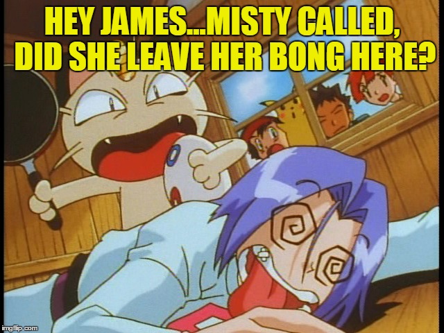 HEY JAMES...MISTY CALLED, DID SHE LEAVE HER BONG HERE? | made w/ Imgflip meme maker