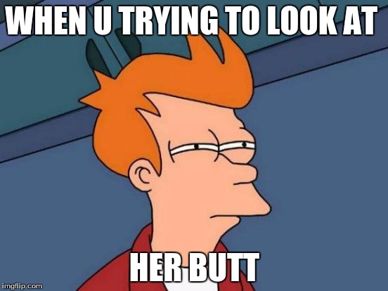 Futurama Fry Meme | WHEN U TRYING TO LOOK AT; HER BUTT | image tagged in memes,futurama fry | made w/ Imgflip meme maker