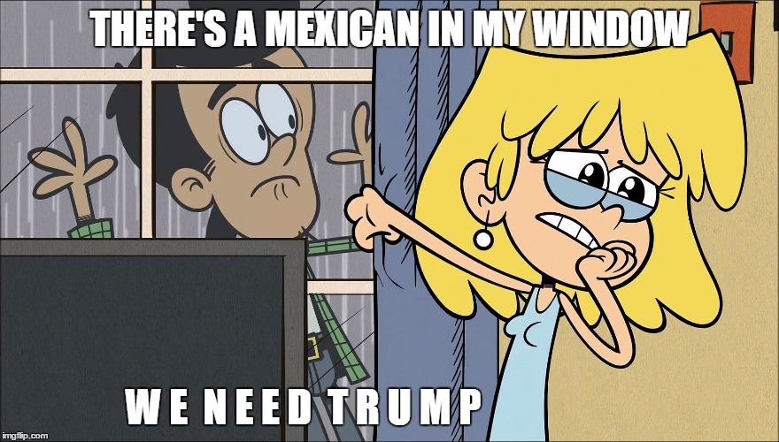 THERE'S A MEXICAN IN MY WINDOW; W E  N E E D  T R U M P | image tagged in donald trump | made w/ Imgflip meme maker