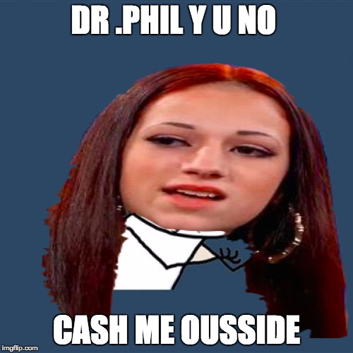 cash me ousside | DR .PHIL Y U NO; CASH ME OUSSIDE | image tagged in y u no | made w/ Imgflip meme maker