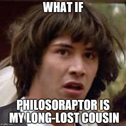 Conspiracy Keanu Meme | WHAT IF; PHILOSORAPTOR IS MY LONG-LOST COUSIN | image tagged in memes,conspiracy keanu | made w/ Imgflip meme maker