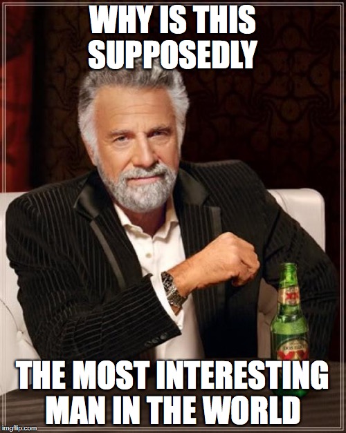 The Most Interesting Man In The World | WHY IS THIS SUPPOSEDLY; THE MOST INTERESTING MAN IN THE WORLD | image tagged in memes,the most interesting man in the world | made w/ Imgflip meme maker