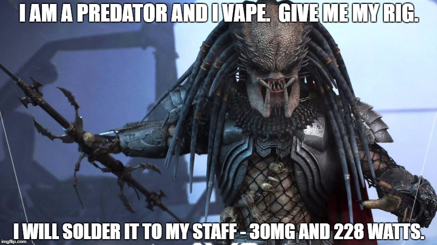 I AM A PREDATOR AND I VAPE.  GIVE ME MY RIG. I WILL SOLDER IT TO MY STAFF - 30MG AND 228 WATTS. | image tagged in vape,vaping,predator,mod,wismec | made w/ Imgflip meme maker