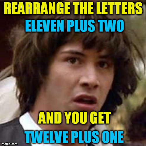 Basic anagram, plus they still add up to 13! | REARRANGE THE LETTERS; ELEVEN PLUS TWO; AND YOU GET; TWELVE PLUS ONE | image tagged in memes,conspiracy keanu | made w/ Imgflip meme maker