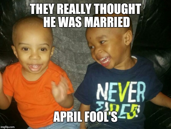 Best friends | THEY REALLY THOUGHT HE WAS MARRIED; APRIL FOOL'S | image tagged in april fools day,hahaha | made w/ Imgflip meme maker