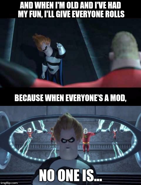 When we're all mods, no one is.  | AND WHEN I'M OLD AND I'VE HAD MY FUN, I'LL GIVE EVERYONE ROLLS; BECAUSE WHEN EVERYONE'S A MOD, NO ONE IS... | image tagged in syndrome incredibles,down syndrome,discord,mods,too many mods | made w/ Imgflip meme maker