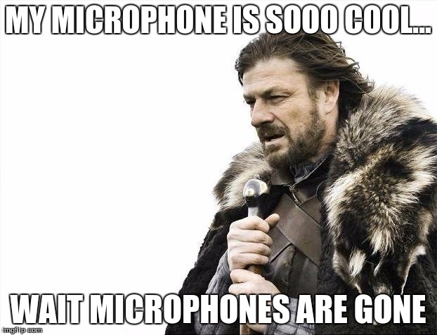 Brace Yourselves X is Coming | MY MICROPHONE IS SOOO COOL... WAIT MICROPHONES ARE GONE | image tagged in memes,brace yourselves x is coming | made w/ Imgflip meme maker