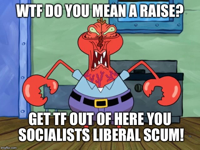 WTF DO YOU MEAN A RAISE? GET TF OUT OF HERE YOU SOCIALISTS LIBERAL SCUM! | made w/ Imgflip meme maker